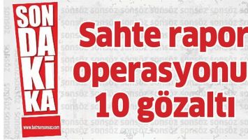 SAHTE RAPOR OPERASYONU: 10 G&Ouml;ZALTI