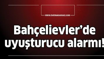 BAH&Ccedil;ELİEVLER&rsquo;DE UYUŞTURUCU ALARMI!