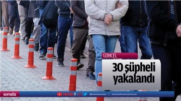 30 ş&uuml;pheli yakalandı