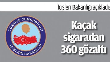 İ&Ccedil;İŞLERİ BAKANLIĞI A&Ccedil;IKLADI: KA&Ccedil;AK SİGARADAN 360 G&Ouml;ZALTI