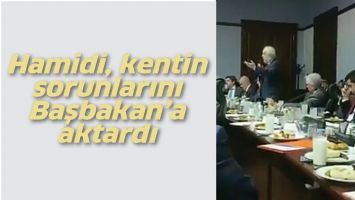 HAMİDİ, KENTİN SORUNLARINI BAŞBAKAN&rsquo;A AKTARDI