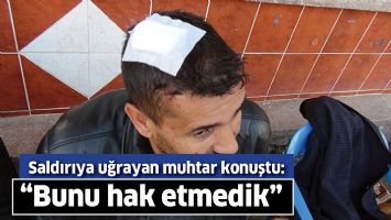 SALDIRIYA UĞRAYAN MUHTAR KONUŞTU: &ldquo;BUNU HAK ETMEDİK&rdquo;