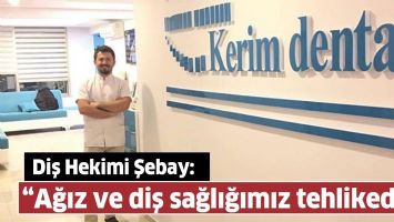 DİŞ HEKİMİ ŞEBAY: &ldquo;AĞIZ VE DİŞ SAĞLIĞIMIZ TEHLİKEDE&rdquo;