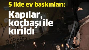 5 İLDE EV BASKINLARI: KAPILAR, KO&Ccedil;BAŞLARI İLE KIRILDI