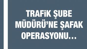 TRAFİK ŞUBE M&Uuml;D&Uuml;R&Uuml;&rsquo;NE ŞAFAK OPERASYONU&hellip;