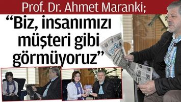 PROF.DR. AHMET MARANKİ; &ldquo;BİZ, İNSANIMIZI M&Uuml;ŞTERİ GİBİ G&Ouml;RM&Uuml;YORUZ&rdquo;
