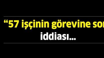 &ldquo;57 İŞ&Ccedil;İNİN G&Ouml;REVİNE SON&rdquo; İDDİASI&hellip;
