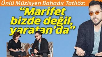 &ldquo;MARİFET BİZDE DEĞİL, YARATAN&rsquo;DA&rdquo;