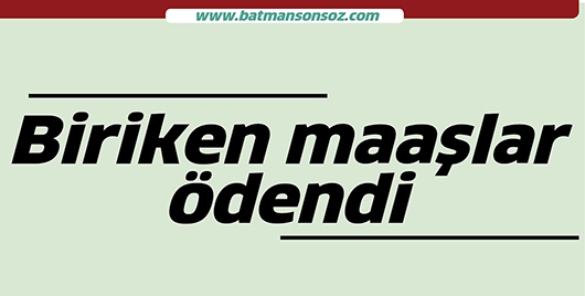 BİRİKEN MAAŞLAR &Ouml;DENDİ