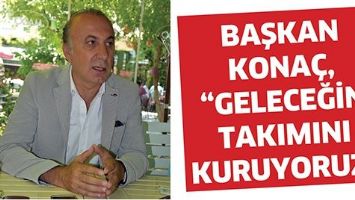 BAŞKAN KONA&Ccedil;, &ldquo;GELECEĞİN TAKIMINI KURUYORUZ&rdquo;
