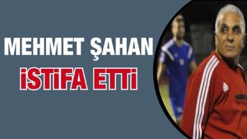 MEHMET ŞAHAN İSTİFA ETTİ
