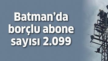 BATMAN&rsquo;DA BOR&Ccedil;LU ABONE SAYISI 2.099