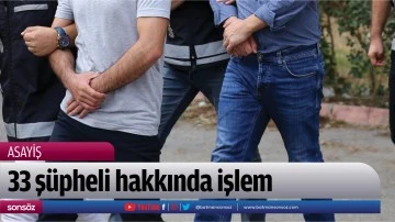 33 ş&uuml;pheli hakkında işlem