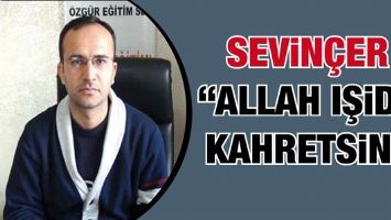 SEVİN&Ccedil;ER &ldquo;ALLAH IŞİD&rsquo;İ KAHRETSİN&rdquo;