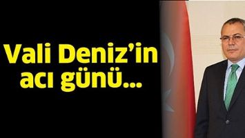 VALİ DENİZ&rsquo;İN ACI G&Uuml;N&Uuml;&hellip;