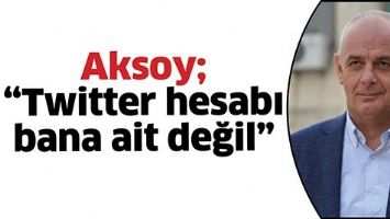 AKSOY; &ldquo;TWİTTER HESABI BANA AİT DEĞİL&rdquo;