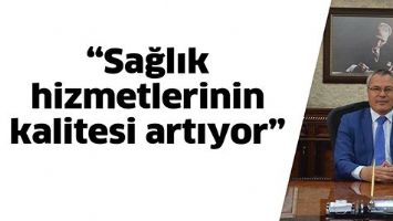 &ldquo;SAĞLIK HİZMETLERİNİN KALİTESİ ARTIYOR&rdquo;