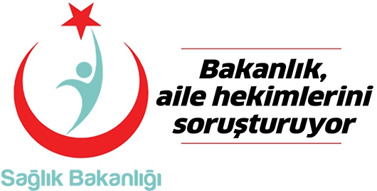 BAKANLIK, AİLE HEKİMLERİNİ SORUŞTURUYOR