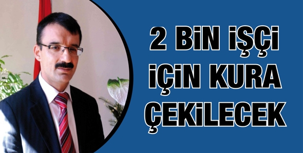 2 BİN İŞ&Ccedil;İ İ&Ccedil;İN KURA &Ccedil;EKİLECEK