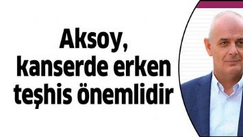 AKSOY, KANSERDE ERKEN TEŞHİS &Ouml;NEMLİDİR