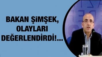 BAKAN ŞİMŞEK,OLAYLARI DEĞERLENDİRDİ!...