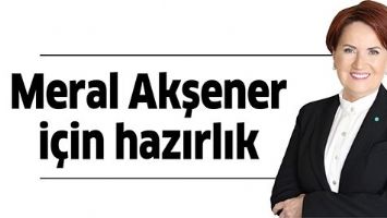 MERAL AKŞENER İ&Ccedil;İN HAZIRLIK YAPILIYOR