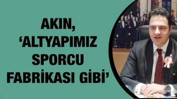 AKIN, &lsquo;ALTYAPIMIZ SPORCU FABRİKASI GİBİ&rsquo;