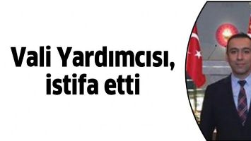 VALİ YARDIMCISI, İSTİFA ETTİ