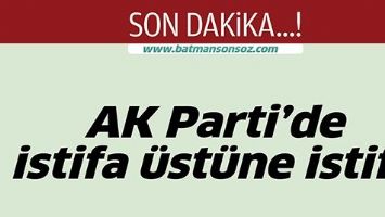 AK PARTİ&rsquo;DE İSTİFA &Uuml;ST&Uuml;NE İSTİFA