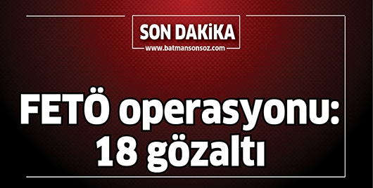 FET&Ouml; OPERASYONU: 18 G&Ouml;ZALTI