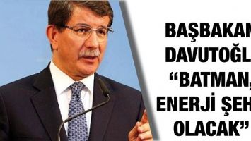 BAŞBAKAN DAVUTOĞLU &ldquo;BATMAN, ENERJİ ŞEHRİ OLACAK&rdquo;