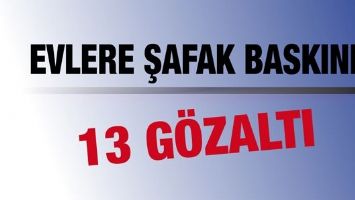 EVLERE ŞAFAK BASKINI: 13 G&Ouml;ZALTI