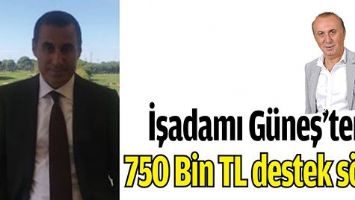 İŞADAMI G&Uuml;NEŞ&rsquo;TEN 750 BİN TL DESTEK S&Ouml;Z&Uuml;