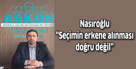 NASIROĞLU &ldquo;SE&Ccedil;İMİN ERKENE ALINMASI DOĞRU DEĞİL&rdquo;