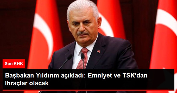 Başbakan Yıldırım'dan KHK A&ccedil;ıklaması: Emniyet ve TSK'dan İhra&ccedil;lar Olacak