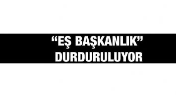 &ldquo;EŞ BAŞKANLIK&rdquo; DURDURULUYOR
