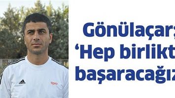 G&Ouml;N&Uuml;LA&Ccedil;AR; 'HEP BİRLİKTE BAŞARACAĞIZ'