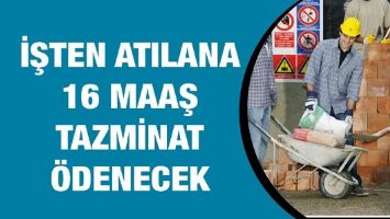 İŞTEN ATILANA 16 MAAŞ TAZMİNAT &Ouml;DENECEK