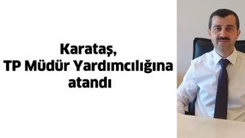 KARATAŞ, TP M&Uuml;D&Uuml;R YARDIMCILIĞINA ATANDI