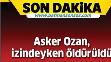 ASKER OZAN, İZİNDEYKEN &Ouml;LD&Uuml;R&Uuml;LD&Uuml;