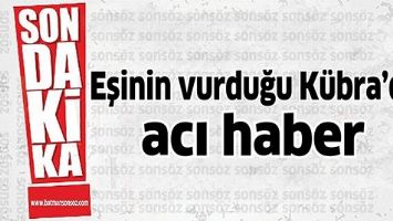 EŞİNİN VURDUĞU K&Uuml;BRA&rsquo;DAN ACI HABER