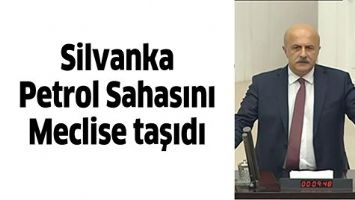 SİLVANKA PETROL SAHASINI MECLİSE TAŞIDI