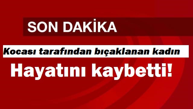 Kocası tarafından bı&ccedil;aklanan kadın hayatını kaybetti