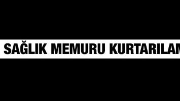 SAĞLIK MEMURU KURTARILAMADI