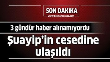 ŞUAYİP&rsquo;İN CESEDİNE ULAŞILDI