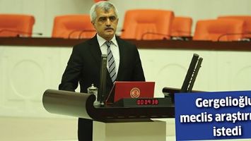 GERGELİOĞLU, MECLİS ARAŞTIRMASI İSTEDİ