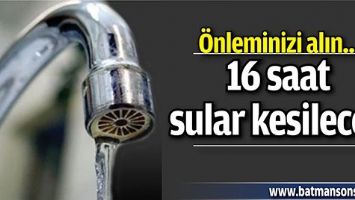 16 SAAT SULAR KESİLECEK