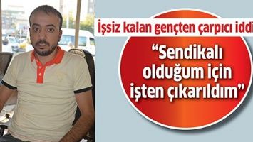 &ldquo;SENDİKALI OLDUĞUM İ&Ccedil;İN İŞTEN &Ccedil;IKARILDIM&rdquo;