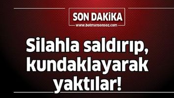 Silahla saldırıp, kundaklayarak yaktılar!