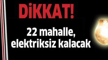 22 MAHALLE, ELEKTRİKSİZ KALACAK